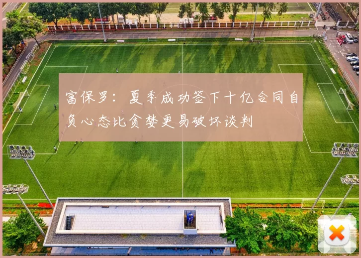 富保罗：夏季成功签下十亿合同自负心态比贪婪更易破坏谈判