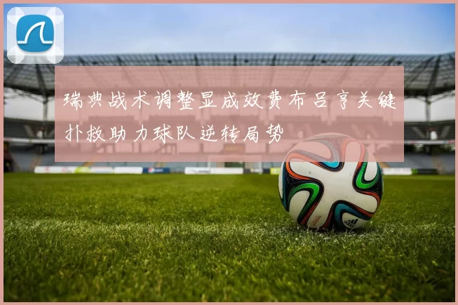 瑞典战术调整显成效费布吕亨关键扑救助力球队逆转局势