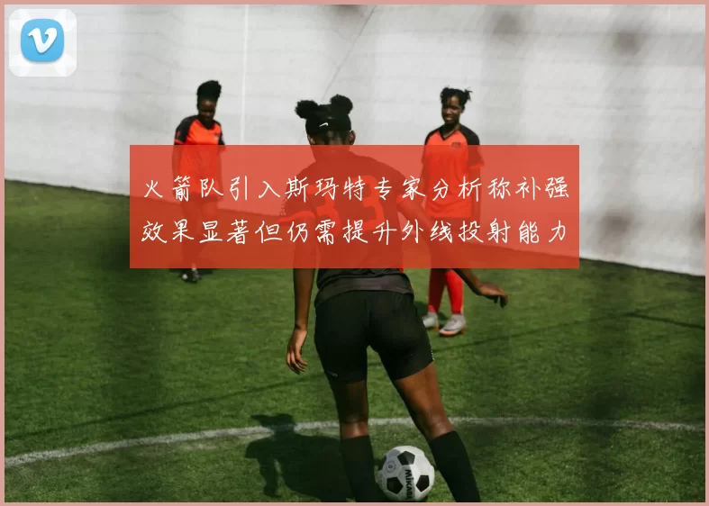 火箭队引入斯玛特专家分析称补强效果显著但仍需提升外线投射能力