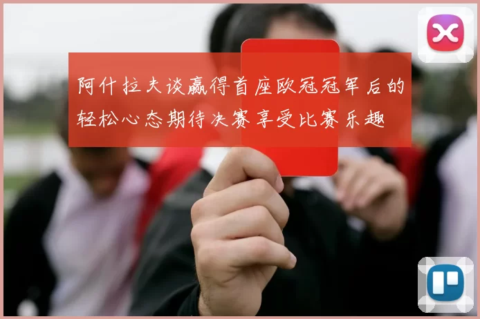 阿什拉夫谈赢得首座欧冠冠军后的轻松心态期待决赛享受比赛乐趣