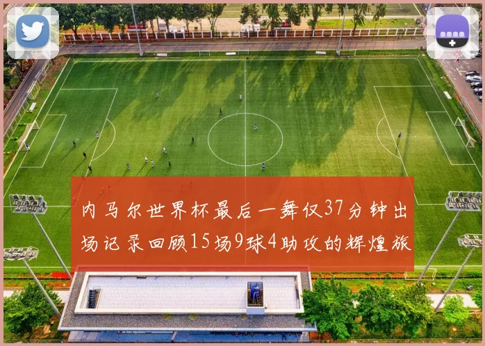 内马尔世界杯最后一舞仅37分钟出场记录回顾15场9球4助攻的辉煌旅程