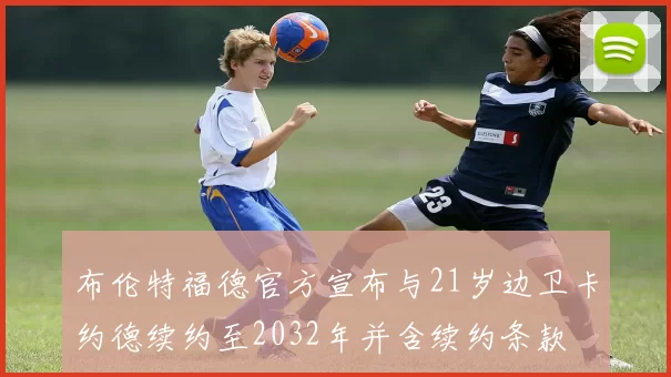 布伦特福德官方宣布与21岁边卫卡约德续约至2032年并含续约条款