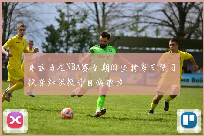 库兹马在NBA赛季期间坚持每日学习投资知识提升自我能力