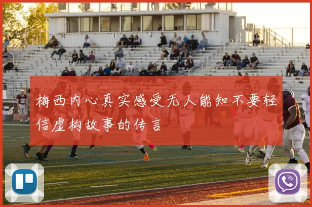 梅西内心真实感受无人能知不要轻信虚构故事的传言