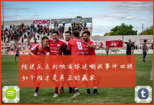 枪迷反击利物浦球迷嘲讽事件回顾如今谁才是真正的赢家