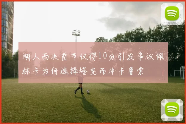 湖人西决首节仅得10分引发争议佩林卡为何选择塔克而非卡鲁索