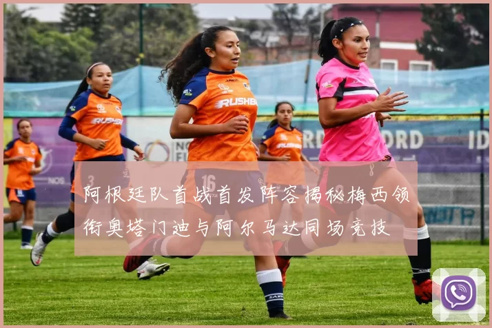 阿根廷队首战首发阵容揭秘梅西领衔奥塔门迪与阿尔马达同场竞技